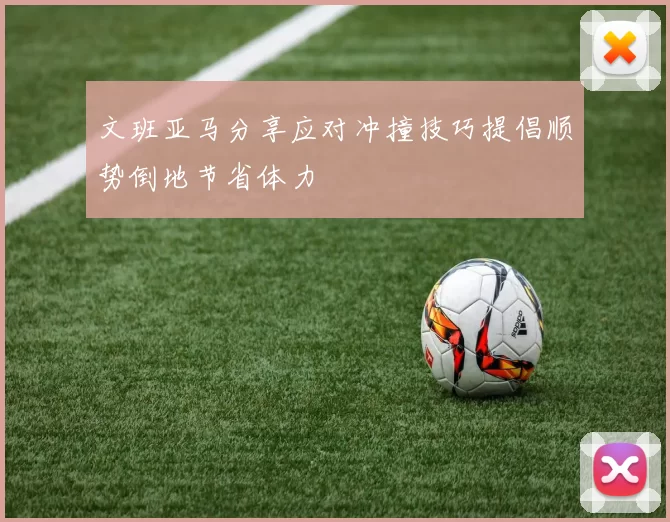 文班亚马分享应对冲撞技巧提倡顺势倒地节省体力