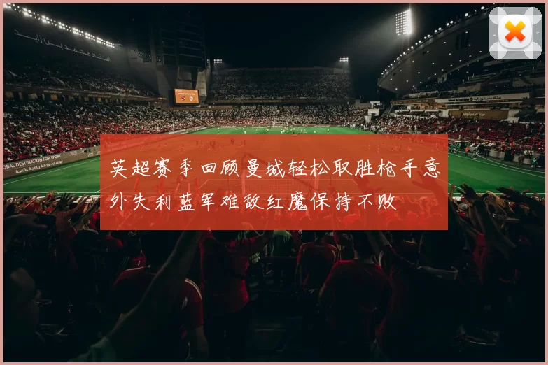 英超赛季回顾曼城轻松取胜枪手意外失利蓝军难敌红魔保持不败