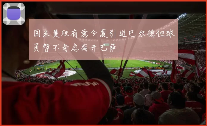国米曼联有意今夏引进巴尔德但球员暂不考虑离开巴萨
