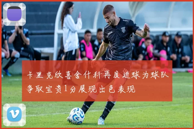 卡里克欣喜舍什科再度进球为球队争取宝贵1分展现出色表现