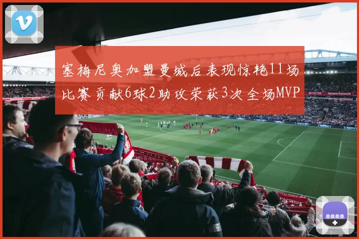 塞梅尼奥加盟曼城后表现惊艳11场比赛贡献6球2助攻荣获3次全场MVP