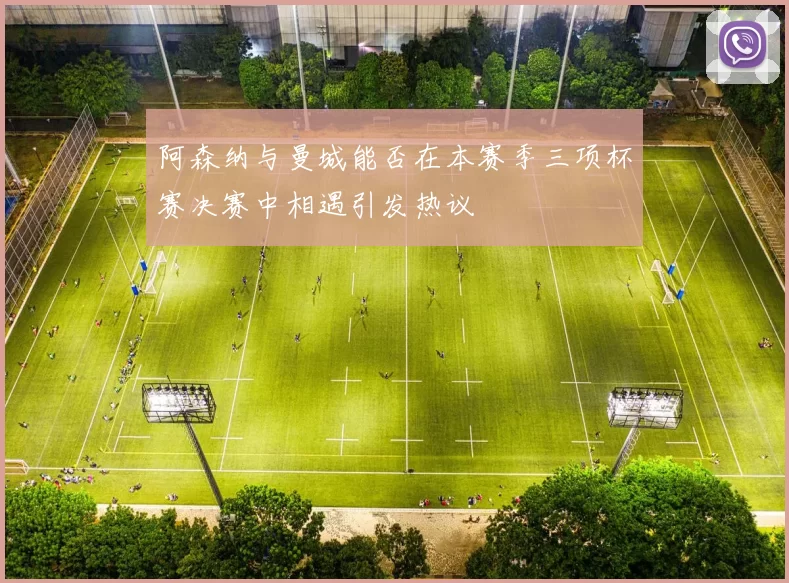 阿森纳与曼城能否在本赛季三项杯赛决赛中相遇引发热议