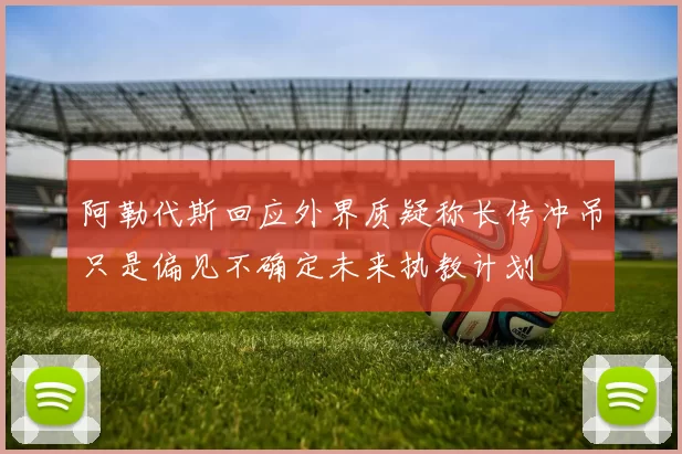 阿勒代斯回应外界质疑称长传冲吊只是偏见不确定未来执教计划