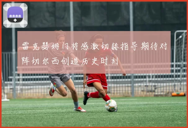 雷克瑟姆门将感激切赫指导期待对阵切尔西创造历史时刻