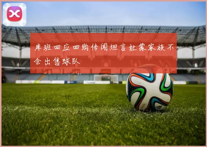 库班回应回购传闻坦言杜蒙家族不会出售球队