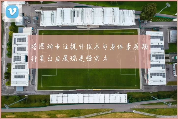 塔图姆专注提升技术与身体素质期待复出后展现更强实力