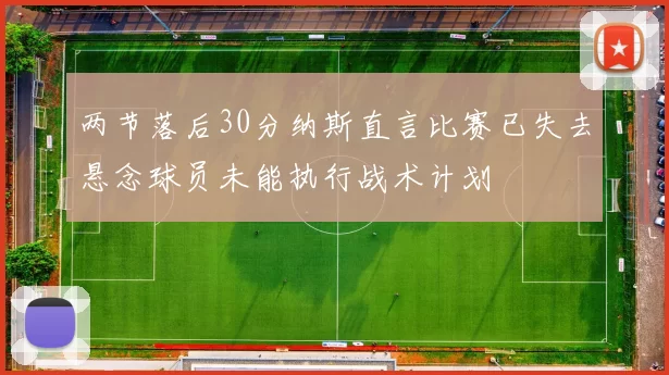 两节落后30分纳斯直言比赛已失去悬念球员未能执行战术计划