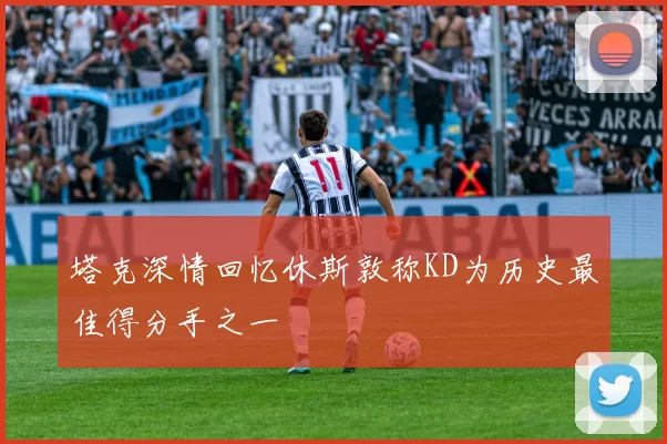 塔克深情回忆休斯敦称KD为历史最佳得分手之一