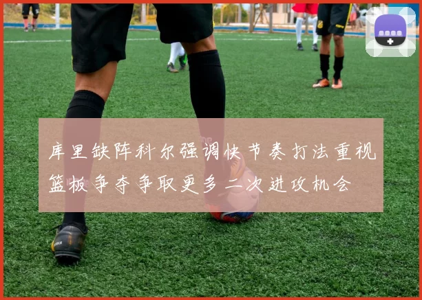 库里缺阵科尔强调快节奏打法重视篮板争夺争取更多二次进攻机会