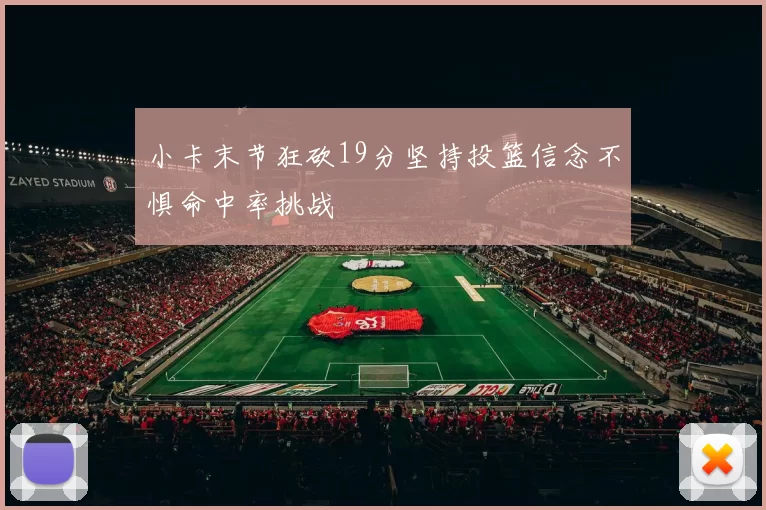 小卡末节狂砍19分坚持投篮信念不惧命中率挑战