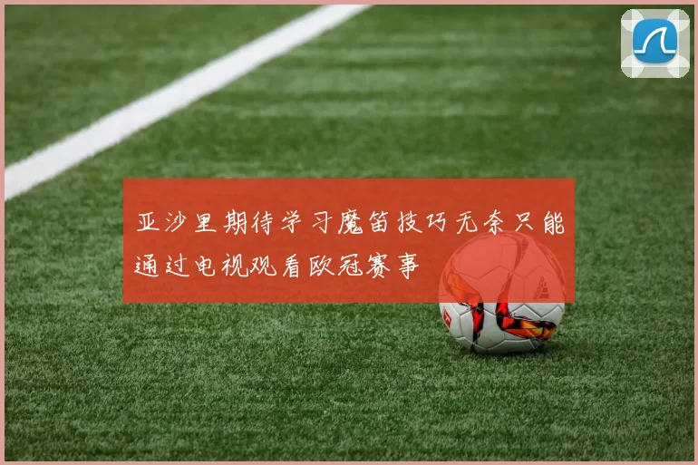 亚沙里期待学习魔笛技巧无奈只能通过电视观看欧冠赛事