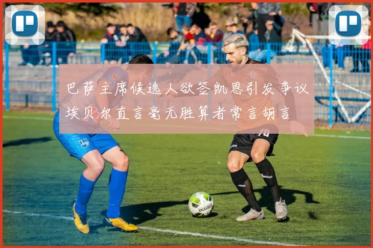 巴萨主席候选人欲签凯恩引发争议埃贝尔直言毫无胜算者常言胡言