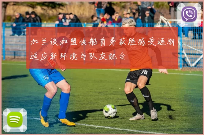 加兰谈加盟快船首秀获胜感受逐渐适应新环境与队友配合