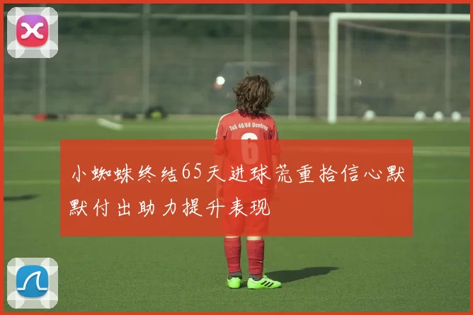 小蜘蛛终结65天进球荒重拾信心默默付出助力提升表现