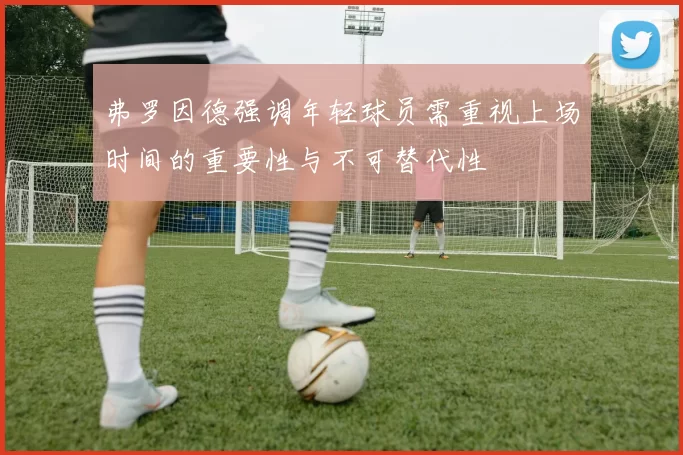 弗罗因德强调年轻球员需重视上场时间的重要性与不可替代性